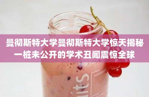曼彻斯特大学曼彻斯特大学惊天揭秘一桩未公开的学术丑闻震惊全球