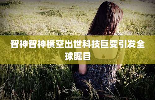 智神智神横空出世科技巨变引发全球瞩目