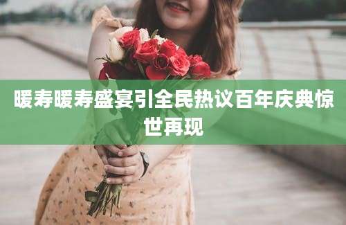暖寿暖寿盛宴引全民热议百年庆典惊世再现