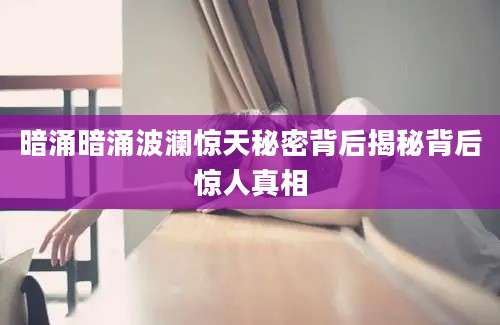 暗涌暗涌波澜惊天秘密背后揭秘背后惊人真相