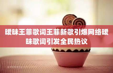 暧昧王菲歌词王菲新歌引爆网络暧昧歌词引发全民热议