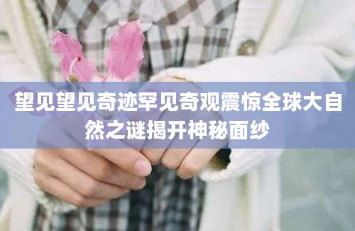 望见望见奇迹罕见奇观震惊全球大自然之谜揭开神秘面纱