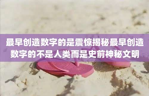 最早创造数字的是震惊揭秘最早创造数字的不是人类而是史前神秘文明