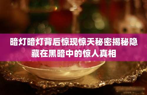 暗灯暗灯背后惊现惊天秘密揭秘隐藏在黑暗中的惊人真相