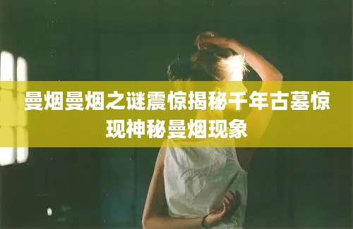曼烟曼烟之谜震惊揭秘千年古墓惊现神秘曼烟现象