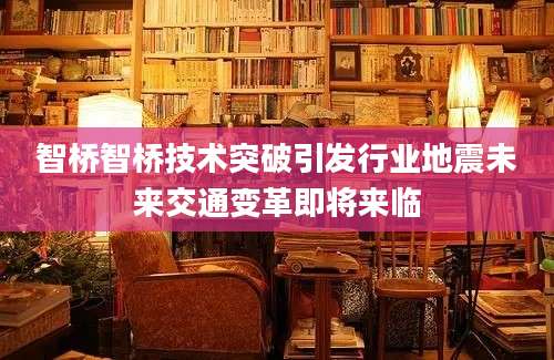 智桥智桥技术突破引发行业地震未来交通变革即将来临