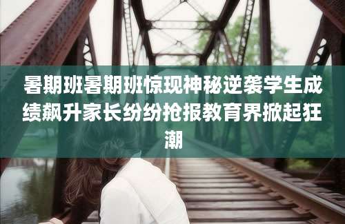暑期班暑期班惊现神秘逆袭学生成绩飙升家长纷纷抢报教育界掀起狂潮