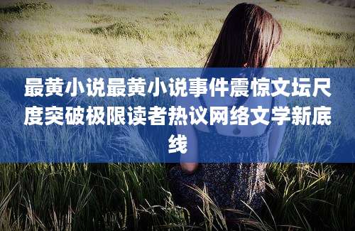 最黄小说最黄小说事件震惊文坛尺度突破极限读者热议网络文学新底线