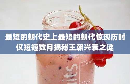 最短的朝代史上最短的朝代惊现历时仅短短数月揭秘王朝兴衰之谜
