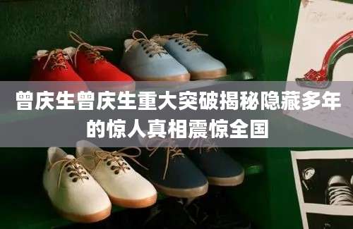曾庆生曾庆生重大突破揭秘隐藏多年的惊人真相震惊全国