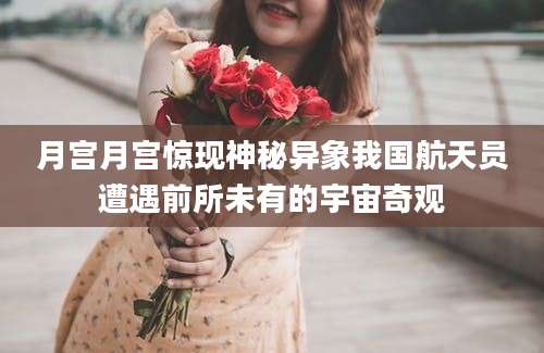 月宫月宫惊现神秘异象我国航天员遭遇前所未有的宇宙奇观