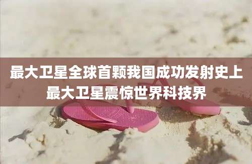最大卫星全球首颗我国成功发射史上最大卫星震惊世界科技界
