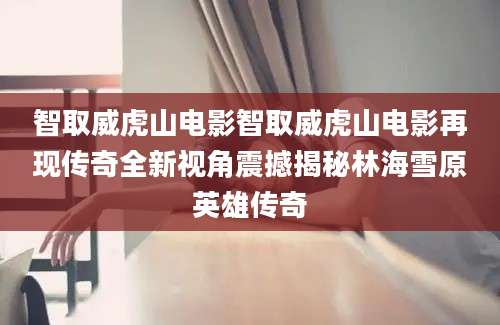 智取威虎山电影智取威虎山电影再现传奇全新视角震撼揭秘林海雪原英雄传奇
