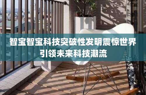 智宝智宝科技突破性发明震惊世界引领未来科技潮流