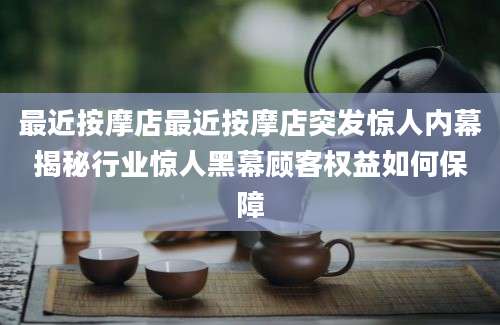 最近按摩店最近按摩店突发惊人内幕揭秘行业惊人黑幕顾客权益如何保障