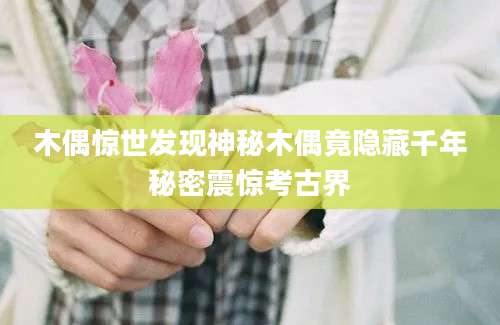 木偶惊世发现神秘木偶竟隐藏千年秘密震惊考古界