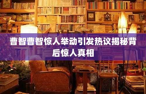曹智曹智惊人举动引发热议揭秘背后惊人真相