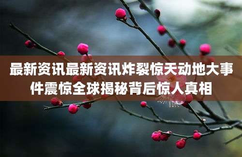最新资讯最新资讯炸裂惊天动地大事件震惊全球揭秘背后惊人真相