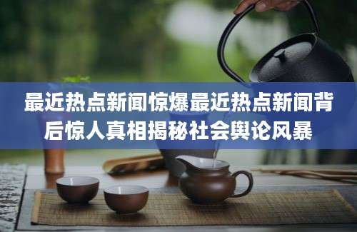 最近热点新闻惊爆最近热点新闻背后惊人真相揭秘社会舆论风暴