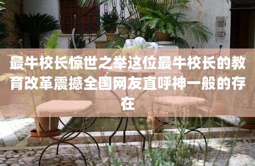 最牛校长惊世之举这位最牛校长的教育改革震撼全国网友直呼神一般的存在