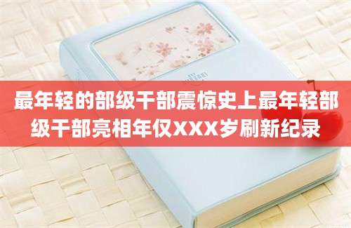最年轻的部级干部震惊史上最年轻部级干部亮相年仅XXX岁刷新纪录