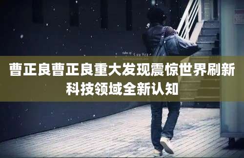曹正良曹正良重大发现震惊世界刷新科技领域全新认知