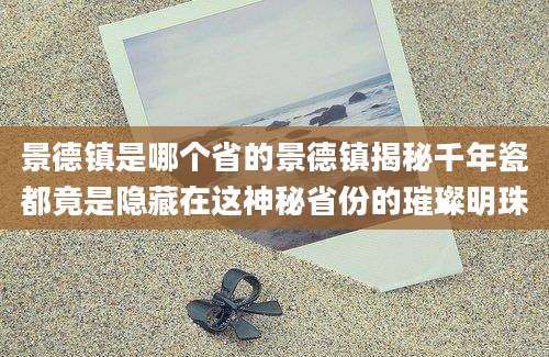 景德镇是哪个省的景德镇揭秘千年瓷都竟是隐藏在这神秘省份的璀璨明珠