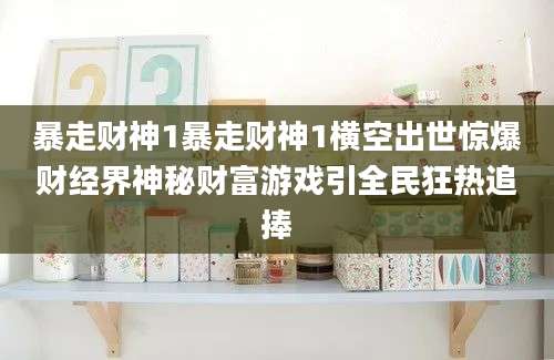 暴走财神1暴走财神1横空出世惊爆财经界神秘财富游戏引全民狂热追捧