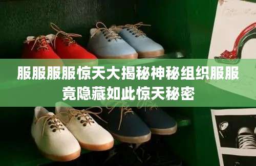 服服服服惊天大揭秘神秘组织服服竟隐藏如此惊天秘密
