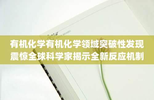有机化学有机化学领域突破性发现震惊全球科学家揭示全新反应机制