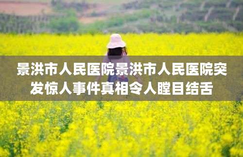 景洪市人民医院景洪市人民医院突发惊人事件真相令人瞠目结舌