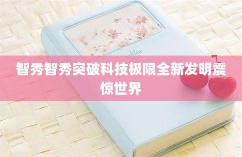 智秀智秀突破科技极限全新发明震惊世界