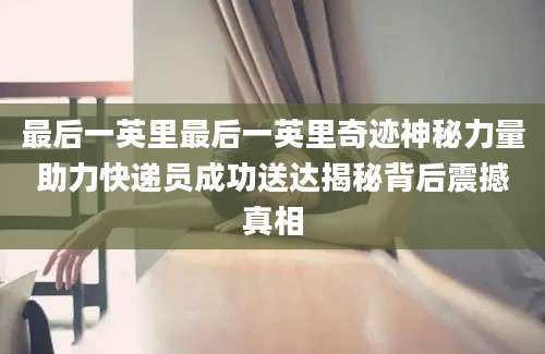 最后一英里最后一英里奇迹神秘力量助力快递员成功送达揭秘背后震撼真相