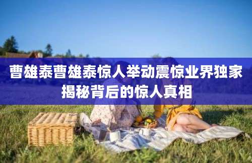 曹雄泰曹雄泰惊人举动震惊业界独家揭秘背后的惊人真相