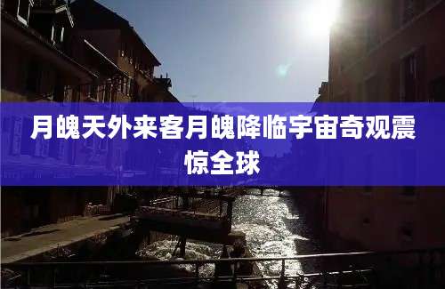月魄天外来客月魄降临宇宙奇观震惊全球