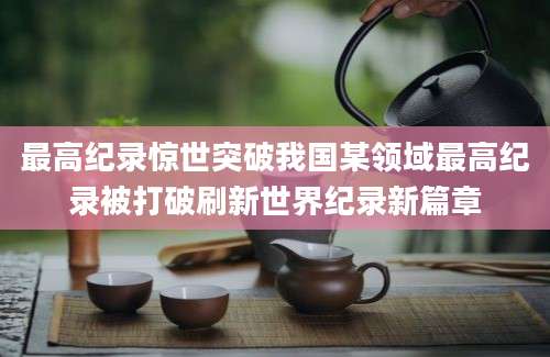 最高纪录惊世突破我国某领域最高纪录被打破刷新世界纪录新篇章
