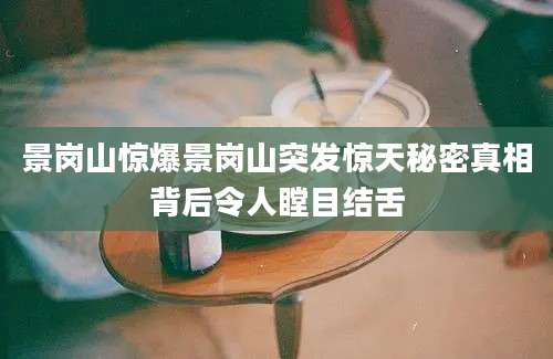 景岗山惊爆景岗山突发惊天秘密真相背后令人瞠目结舌