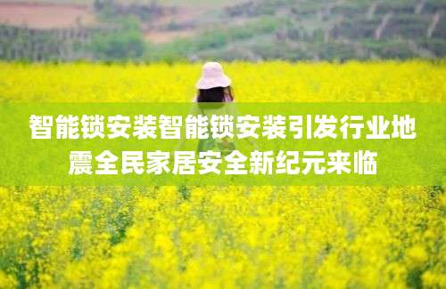 智能锁安装智能锁安装引发行业地震全民家居安全新纪元来临