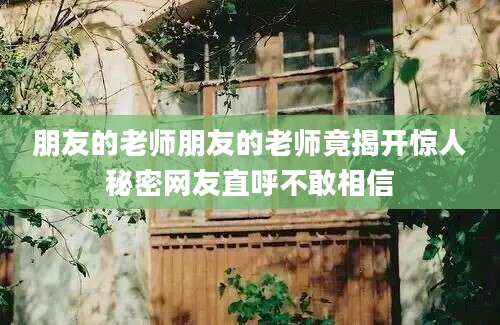 朋友的老师朋友的老师竟揭开惊人秘密网友直呼不敢相信