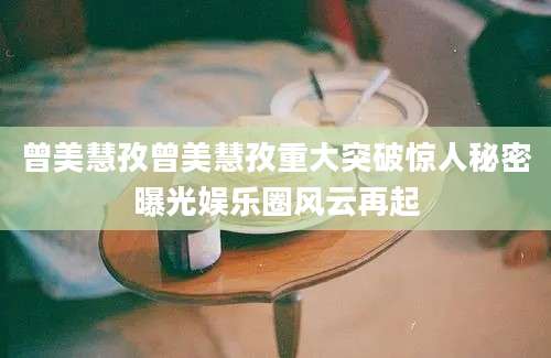 曾美慧孜曾美慧孜重大突破惊人秘密曝光娱乐圈风云再起