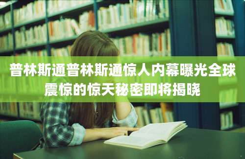 普林斯通普林斯通惊人内幕曝光全球震惊的惊天秘密即将揭晓