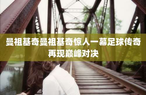 曼祖基奇曼祖基奇惊人一幕足球传奇再现巅峰对决