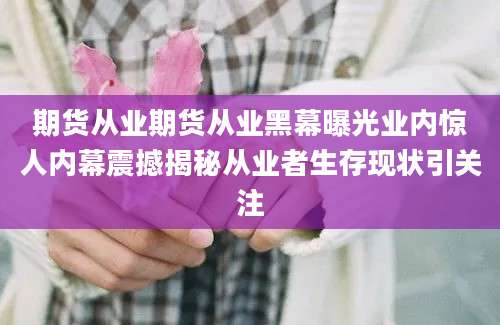期货从业期货从业黑幕曝光业内惊人内幕震撼揭秘从业者生存现状引关注
