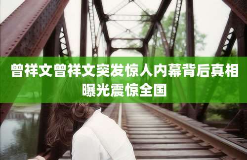 曾祥文曾祥文突发惊人内幕背后真相曝光震惊全国