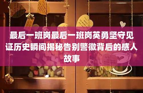 最后一班岗最后一班岗英勇坚守见证历史瞬间揭秘告别警徽背后的感人故事