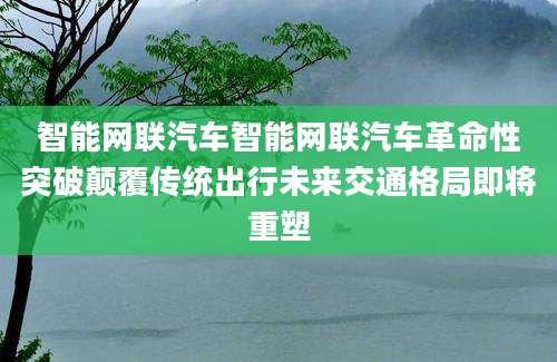 智能网联汽车智能网联汽车革命性突破颠覆传统出行未来交通格局即将重塑