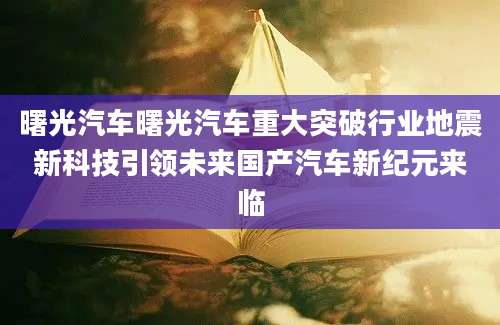 曙光汽车曙光汽车重大突破行业地震新科技引领未来国产汽车新纪元来临