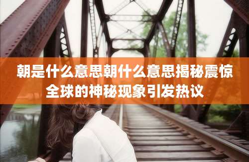 朝是什么意思朝什么意思揭秘震惊全球的神秘现象引发热议