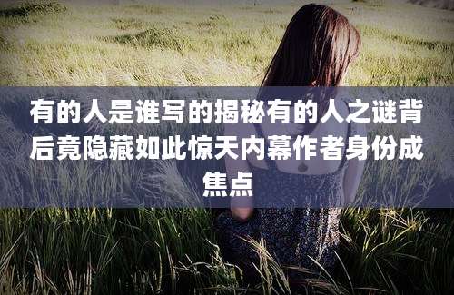 有的人是谁写的揭秘有的人之谜背后竟隐藏如此惊天内幕作者身份成焦点