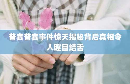 普赛普赛事件惊天揭秘背后真相令人瞠目结舌
